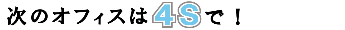 次のオフィスは「4S」で！